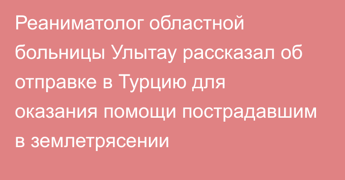 Реаниматолог областной больницы Улытау рассказал об отправке в Турцию для оказания помощи пострадавшим в землетрясении