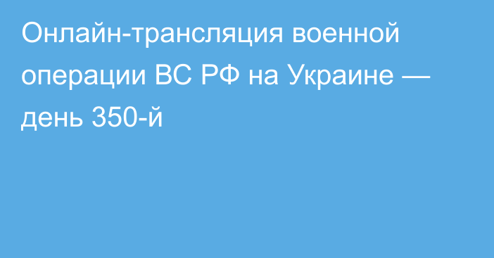 Онлайн-трансляция военной операции ВС РФ на Украине — день 350-й