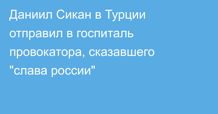 Даниил Сикан в Турции отправил в госпиталь провокатора, сказавшего 