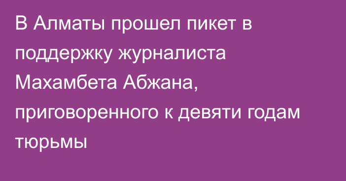 В Алматы прошел пикет в поддержку журналиста Махамбета Абжана, приговоренного к девяти годам тюрьмы