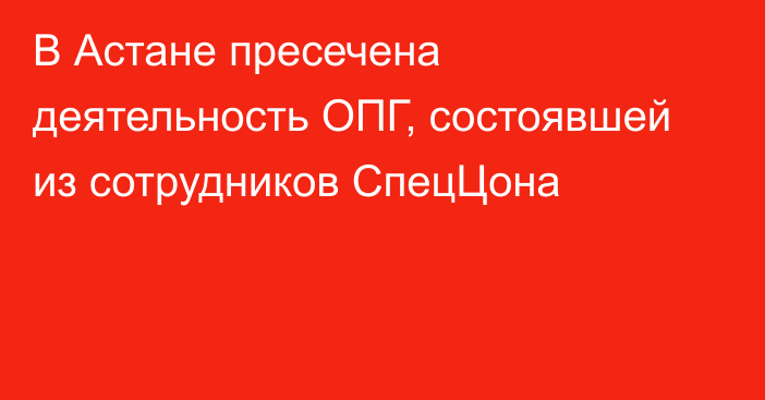 В Астане пресечена деятельность ОПГ, состоявшей из сотрудников СпецЦона