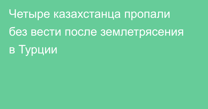 Четыре казахстанца пропали без вести после землетрясения в Турции