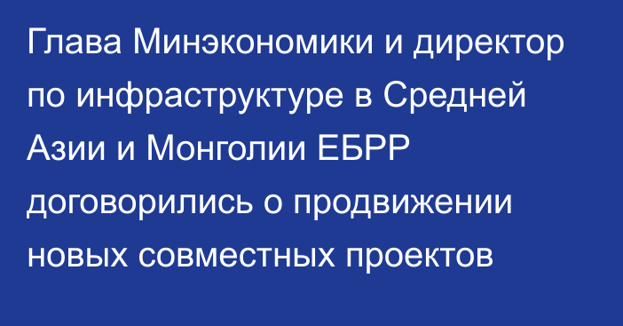 Глава Минэкономики и директор по инфраструктуре в Средней Азии и Монголии ЕБРР договорились о продвижении новых совместных проектов