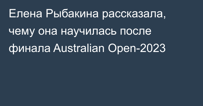 Елена Рыбакина рассказала, чему она научилась после финала Australian Open-2023