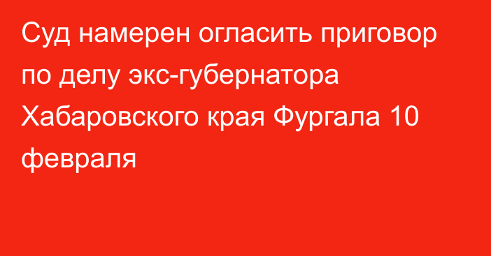 Суд намерен огласить приговор по делу экс-губернатора Хабаровского края Фургала 10 февраля