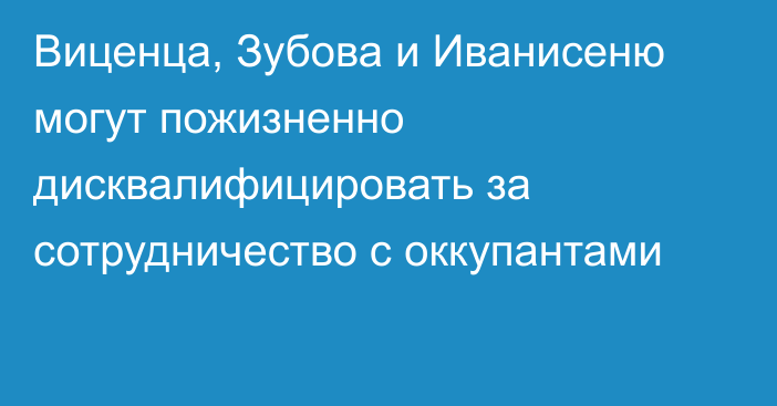 Виценца, Зубова и Иванисеню могут пожизненно дисквалифицировать за сотрудничество с оккупантами