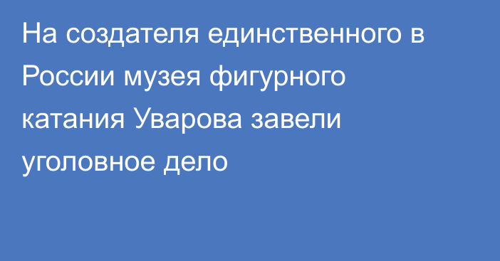 На создателя единственного в России музея фигурного катания Уварова завели уголовное дело