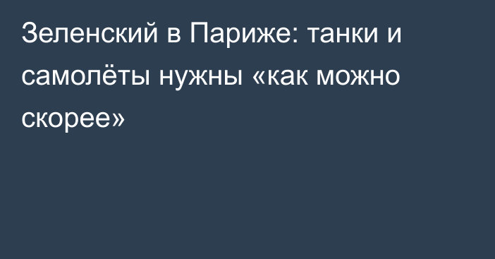 Зеленский в Париже: танки и самолёты нужны «как можно скорее»