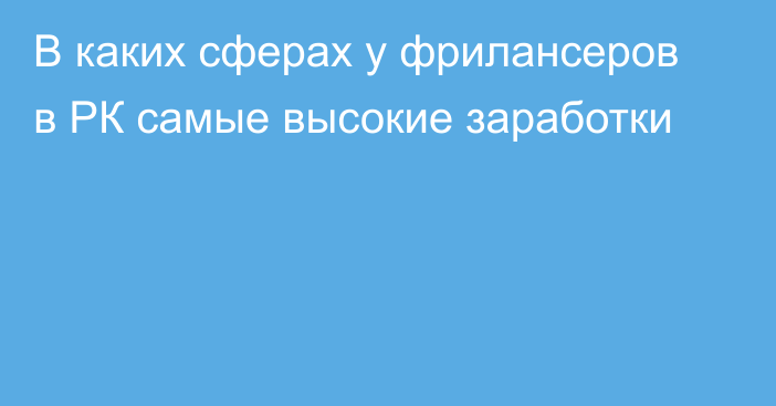 В каких сферах у фрилансеров в РК самые высокие заработки