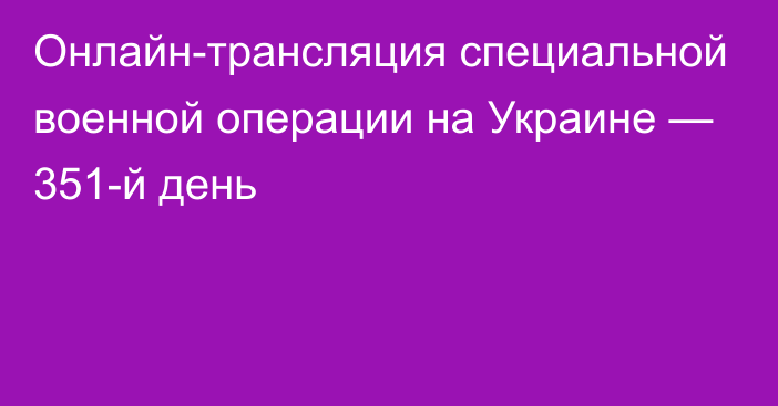 Онлайн-трансляция специальной военной операции на Украине — 351-й день