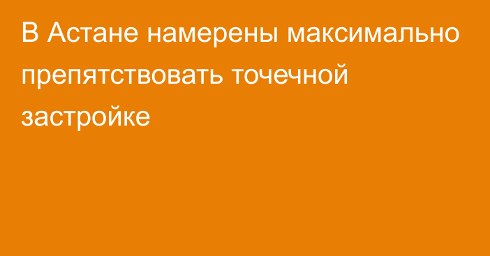 В Астане намерены максимально препятствовать точечной застройке