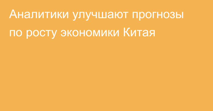 Аналитики улучшают прогнозы по росту экономики Китая