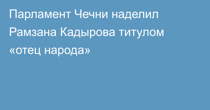 Парламент Чечни наделил Рамзана Кадырова титулом «отец народа»