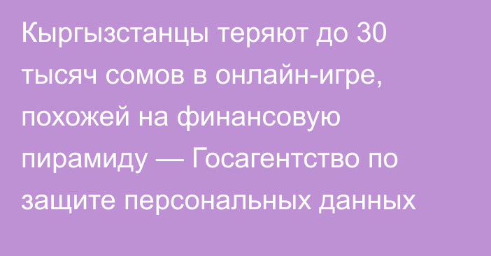 Кыргызстанцы теряют до 30 тысяч сомов в онлайн-игре, похожей на финансовую пирамиду — Госагентство по защите персональных данных