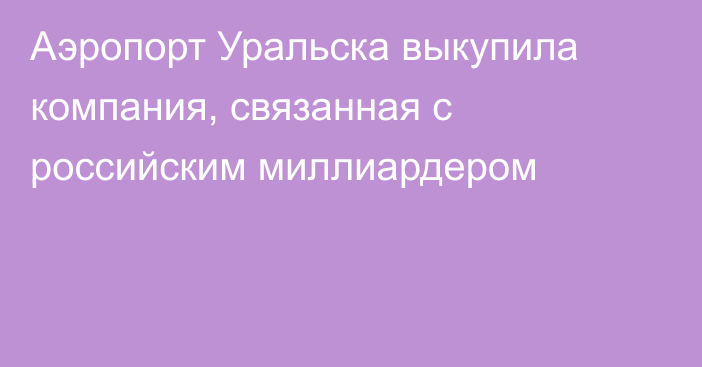 Аэропорт Уральска выкупила компания, связанная с российским миллиардером