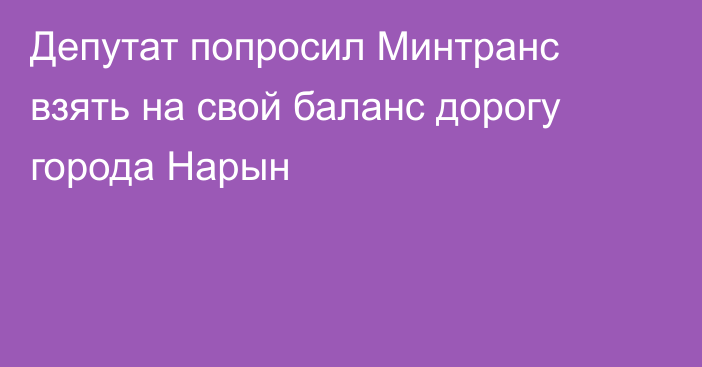 Депутат попросил Минтранс взять на свой баланс дорогу города Нарын