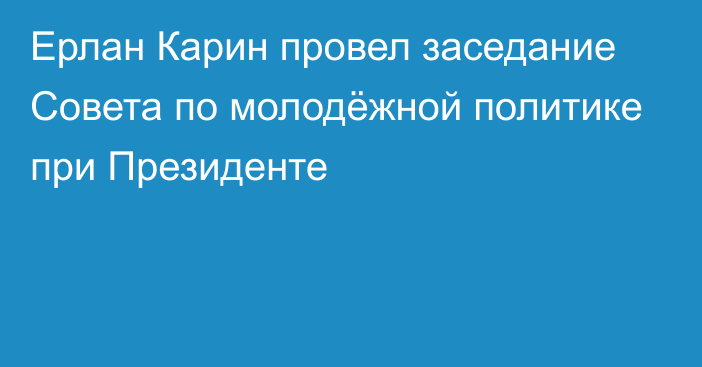 Ерлан Карин провел заседание Совета по молодёжной политике при Президенте