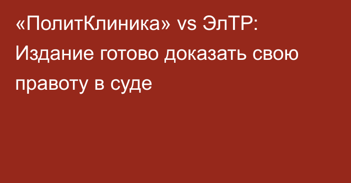 «ПолитКлиника» vs ЭлТР: Издание готово доказать свою правоту в суде