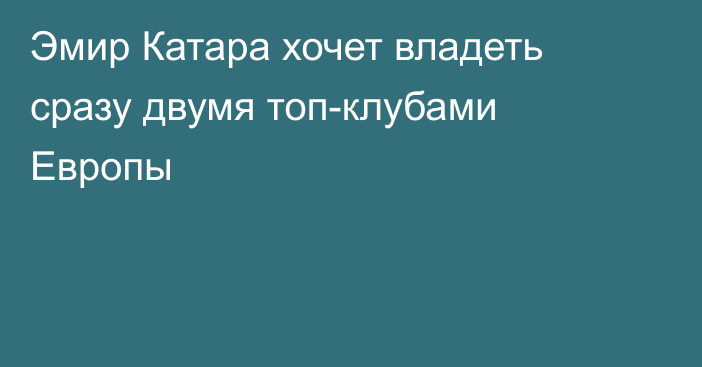 Эмир Катара хочет владеть сразу двумя топ-клубами Европы