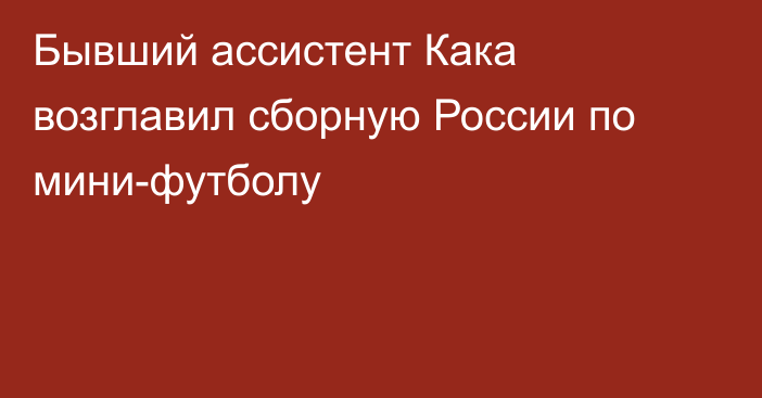 Бывший ассистент Кака возглавил сборную России по мини-футболу