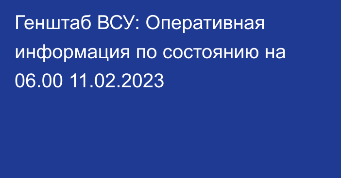 Генштаб ВСУ: Оперативная информация по состоянию на 06.00 11.02.2023