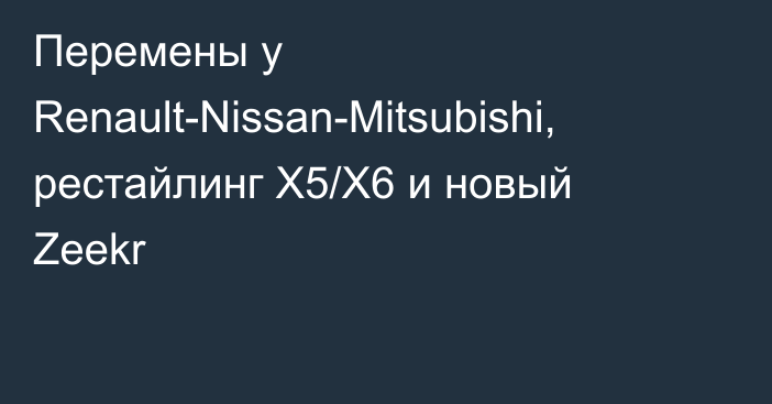 Перемены у Renault-Nissan-Mitsubishi, рестайлинг X5/X6 и новый Zeekr