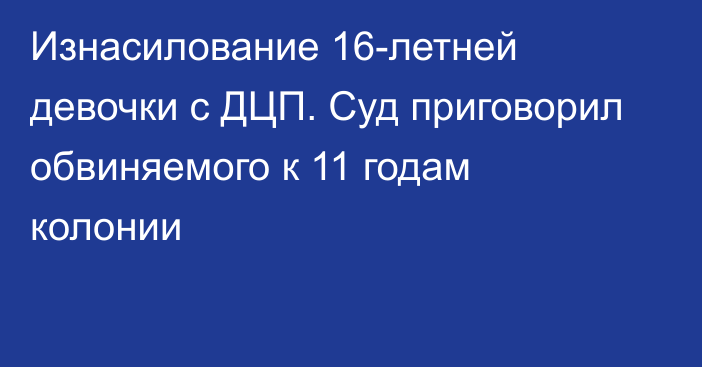 Изнасилование 16-летней девочки с ДЦП. Суд приговорил обвиняемого к 11 годам колонии