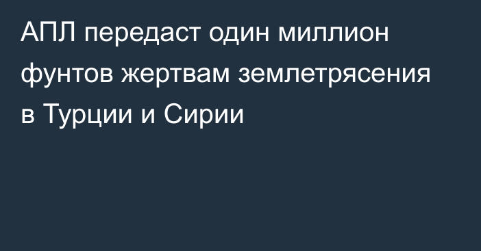 АПЛ передаст один миллион фунтов жертвам землетрясения в Турции и Сирии