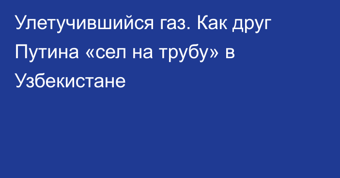 Улетучившийся газ. Как друг Путина «сел на трубу» в Узбекистане