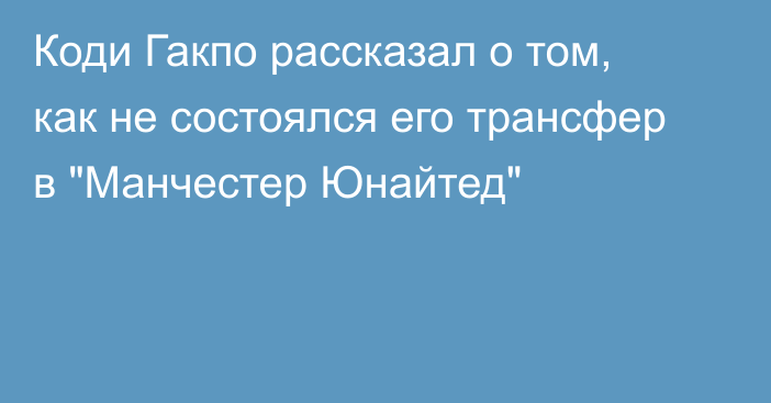 Коди Гакпо рассказал о том, как не состоялся его трансфер в 