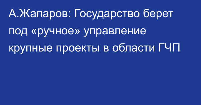 А.Жапаров: Государство берет под «ручное» управление крупные проекты в области ГЧП