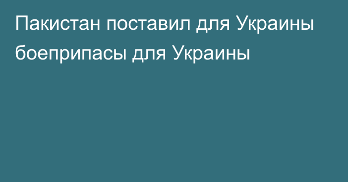 Пакистан поставил для Украины боеприпасы для Украины