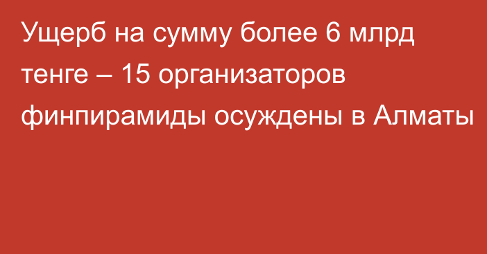 Ущерб на сумму более 6 млрд тенге – 15 организаторов финпирамиды осуждены в Алматы