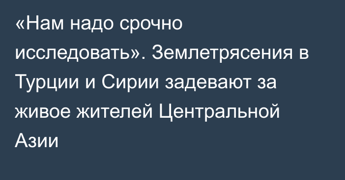 «Нам надо срочно исследовать». Землетрясения в Турции и Сирии задевают за живое жителей Центральной Азии