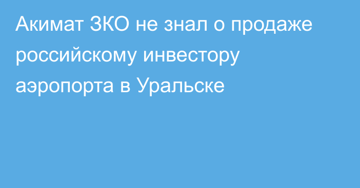 Акимат ЗКО не знал о продаже российскому инвестору аэропорта в Уральске