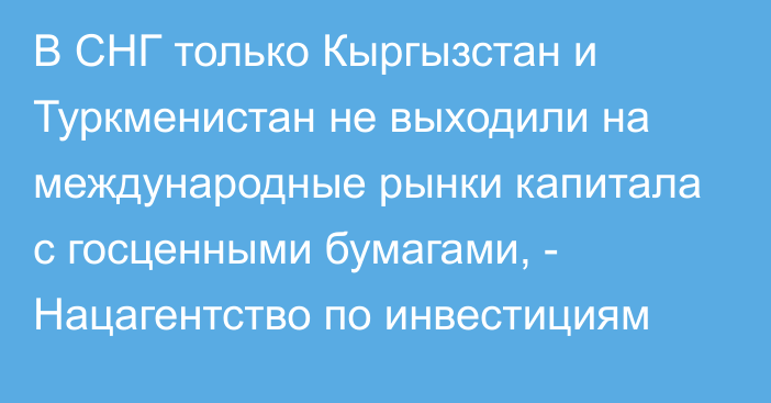 В СНГ только Кыргызстан и Туркменистан не выходили на международные рынки капитала с госценными бумагами, - Нацагентство по инвестициям