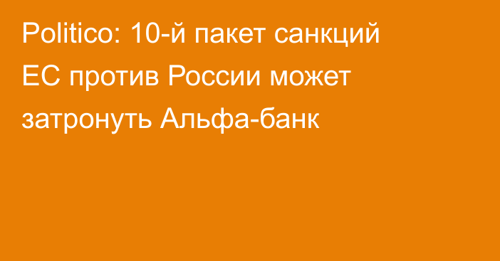 Politico: 10-й пакет санкций ЕС против России может затронуть Альфа-банк