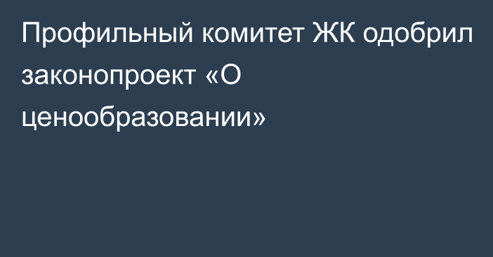 Профильный комитет ЖК одобрил законопроект «О ценообразовании»