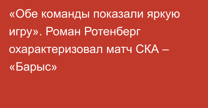 «Обе команды показали яркую игру». Роман Ротенберг охарактеризовал матч СКА – «Барыс»