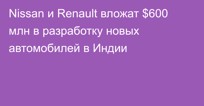 Nissan и Renault вложат $600 млн в разработку новых автомобилей в Индии