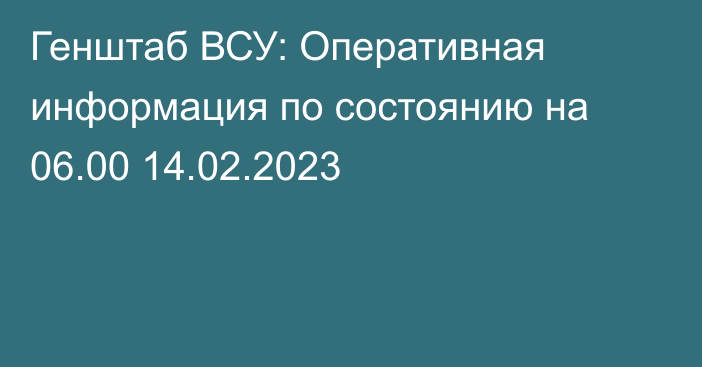 Генштаб ВСУ: Оперативная информация по состоянию на 06.00 14.02.2023