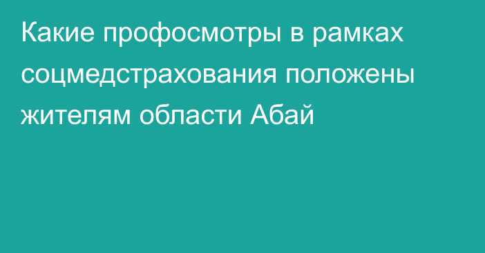 Какие профосмотры в рамках соцмедстрахования положены жителям области Абай