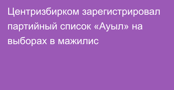 Центризбирком зарегистрировал партийный список «Ауыл» на выборах в мажилис