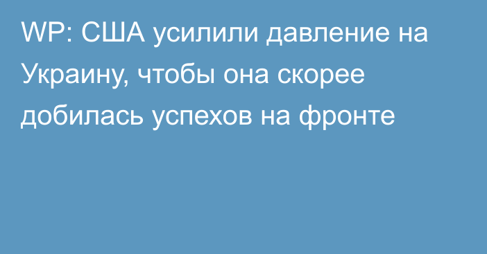 WP: США усилили давление на Украину, чтобы она скорее добилась успехов на фронте