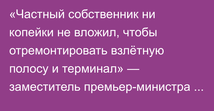 «Частный собственник ни копейки не вложил, чтобы отремонтировать взлётную полосу и терминал» — заместитель премьер-министра РК о продаже аэропорта в Уральске