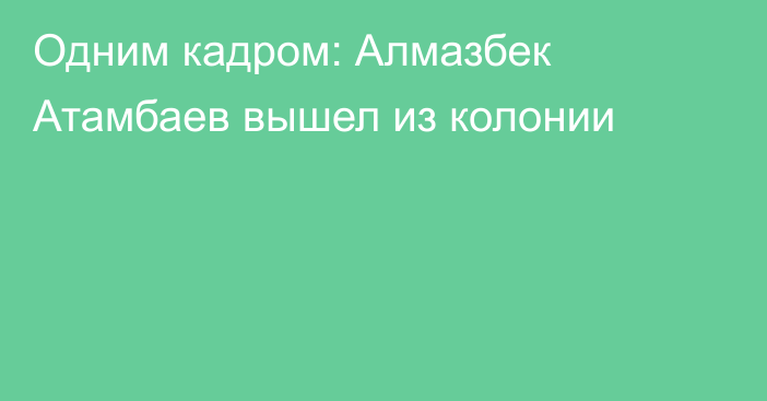 Одним кадром: Алмазбек Атамбаев вышел из колонии