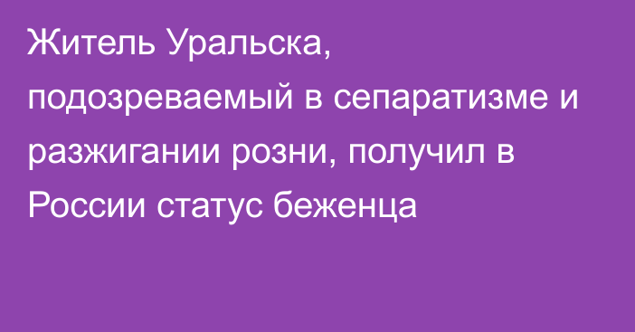 Житель Уральска, подозреваемый в сепаратизме и разжигании розни, получил в России статус беженца