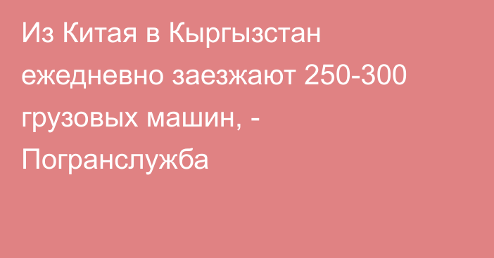 Из Китая в Кыргызстан ежедневно заезжают 250-300 грузовых машин, - Погранслужба