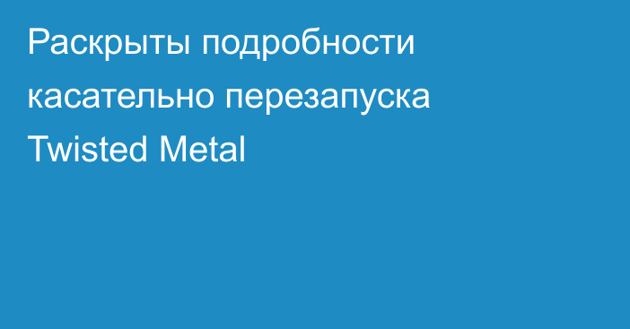 Раскрыты подробности касательно перезапуска Twisted Metal