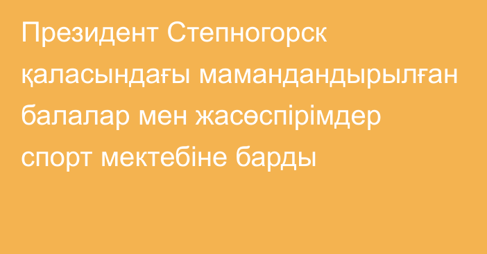 Президент Степногорск қаласындағы мамандандырылған балалар мен жасөспірімдер спорт мектебіне барды